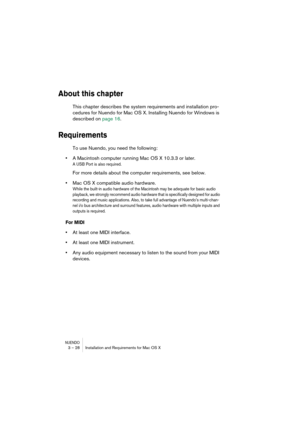 Page 28NUENDO3 – 28 Installation and Requirements for Mac OS X
About this chapter
This chapter describes the system requirements and installation pro-
cedures for Nuendo for Mac OS X. Installing Nuendo for Windows is 
described on page 16.
Requirements
To use Nuendo, you need the following:
•A Macintosh computer running Mac OS X 10.3.3 or later.
A USB Port is also required.
For more details about the computer requirements, see below.
•Mac OS X compatible audio hardware.
While the built-in audio hardware of the...