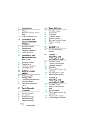 Page 4 
NUENDO
 
4Table of Contents 
7Introduction 
8Welcome
9About the manuals and the 
Help
13How you can reach us 
15Installation and 
Requirements for  
Windows 
16About this chapter
16Requirements
20Hardware installation
22Installing Nuendo 
27Installation and 
Requirements for  
Mac OS X 
28About this chapter
28Requirements
31Hardware installation
32Installing Nuendo 
35Setting up your  
system 
36Setting up audio
47Setting up MIDI
51Connecting a synchronizer
52Setting up video
53Optimizing audio...