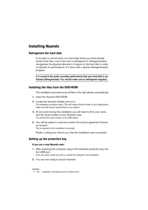 Page 32NUENDO3 – 32 Installation and Requirements for Mac OS X
Installing Nuendo
Defragment the hard disk
If you plan to record audio on a hard disk where you have already 
stored other files, now is the time to defragment it. Defragmentation 
reorganizes the physical allocation of space on the hard disk in order 
to optimize its performance. It is done with a special defragmentation 
program.
It is crucial to the audio recording performance that your hard disk is op-
timized (defragmented). You should make...