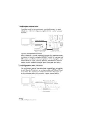 Page 38NUENDO4 – 38 Setting up your system
Connecting for surround sound
If you plan to mix for surround sound, you could connect the audio 
outputs to a multi-channel power amplifier, driving a set of surround 
channels.
A surround sound playback configuration.
Nuendo supports a number of surround formats. The example connec-
tion above will work for mixing both LRCS (ProLogic for example) and 
5.1, in which case the two surround speakers will be playing the same 
material (from the single surround channel)....