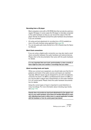 Page 39NUENDOSetting up your system 4 – 39
Recording from a CD player
Most computers come with a CD-ROM drive that can also be used as a 
regular CD player. In some cases the CD player is internally connected 
to the audio hardware so that you can record the output of the CD 
player directly into Nuendo (consult the audio hardware documentation 
if you are uncertain).
•All routing and level adjustments for recording from a CD (if available) are 
done in the audio hardware setup application (see page 40).
•You...