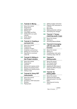 Page 5 
NUENDO
 
Table of Contents 5 
121Tutorial 3: Mixing 
122About this tutorial
122Preparations
124Setting levels
125Setting pan
126Using Mute and Solo
127Adding EQ to an audio 
channel
131Audio effects
137Automation 
139Tutorial 4: Creating a  
surround mix 
140About this tutorial
140Preparations
140Creating a Project
144Creating a surround bus
146Setting up a surround mix
153Exporting to a surround 
audio file 
157Tutorial 5: Editing in  
the Project window 
158About this tutorial
158Preparations...