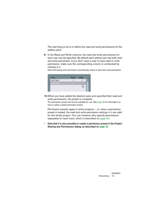 Page 19 
NUENDO
Networking 19 
The next thing to do is to define the read and write permissions for the 
added users: 
9. 
In the Read and Write columns, the read and write permissions for 
each user can be specified. By default each added user has both read 
and write permission. If you don’t want a user to have read or write 
permission, make sure the corresponding column is unchecked by 
clicking in it. 
Note that having write permission automatically means to also have read permission.
 
10. 
When you have...