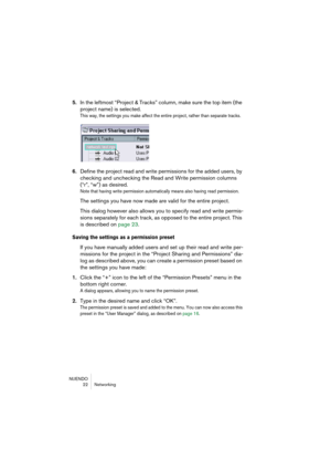 Page 22NUENDO
22 Networking
5.In the leftmost “Project & Tracks” column, make sure the top item (the 
project name) is selected.
This way, the settings you make affect the entire project, rather than separate tracks.
6.Define the project read and write permissions for the added users, by 
checking and unchecking the Read and Write permission columns 
(“r”, “w”) as desired.
Note that having write permission automatically means also having read permission.
The settings you have now made are valid for the entire...