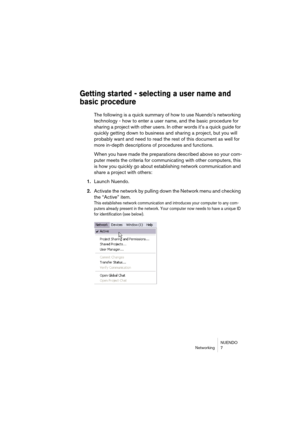 Page 7 
NUENDO
Networking 7 
Getting started - selecting a user name and 
basic procedure
 
The following is a quick summary of how to use Nuendo’s networking 
technology - how to enter a user name, and the basic procedure for 
sharing a project with other users. In other words it’s a quick guide for 
quickly getting down to business and sharing a project, but you will 
probably want and need to read the rest of this 
document as well for 
more in-depth descriptions of procedures and functions.
When you have...