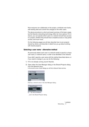 Page 9 
NUENDO
Networking 9 
Now everyone can collaborate on the project, contribute new tracks, 
edit existing data and commit the changes to the other users.
The above procedure is a short and sweet summary of the basic usage, 
but the Nuendo networking technology offers far more options. For in-
stance, you can specify which users in a network should have access 
to a project, whether they should have complete access or only partial 
access, and much more.
On the following pages we will also describe how to...