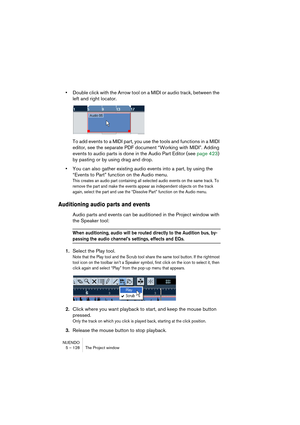 Page 128NUENDO
5 – 128 The Project window
•Double click with the Arrow tool on a MIDI or audio track, between the 
left and right locator.
To add events to a MIDI part, you use the tools and functions in a MIDI 
editor, see the separate PDF document “Working with MIDI”. Adding 
events to audio parts is done in the Audio Part Editor (see page 423) 
by pasting or by using drag and drop.
•You can also gather existing audio events into a part, by using the 
“Events to Part” function on the Audio menu.
This creates...