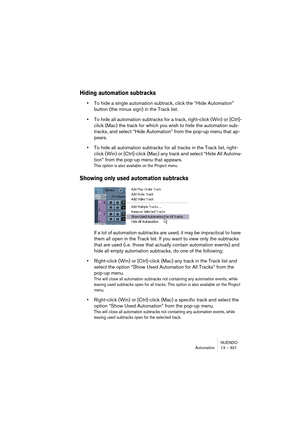 Page 331NUENDO
Automation 13 – 331
Hiding automation subtracks
•To hide a single automation subtrack, click the “Hide Automation” 
button (the minus sign) in the Track list.
•To hide all automation subtracks for a track, right-click (Win) or [Ctrl]-
click (Mac) the track for which you wish to hide the automation sub-
tracks, and select “Hide Automation” from the pop-up menu that ap-
pears.
•To hide all automation subtracks for all tracks in the Track list, right-
click (Win) or [Ctrl]-click (Mac) any track and...