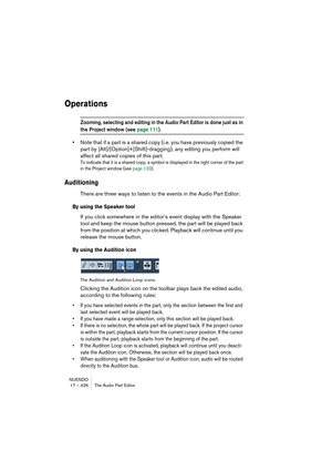 Page 426NUENDO
17 – 426 The Audio Part Editor
Operations
Zooming, selecting and editing in the Audio Part Editor is done just as in 
the Project window (see page 111).
•Note that if a part is a shared copy (i.e. you have previously copied the 
part by [Alt]/[Option]+[Shift]-dragging), any editing you perform will 
affect all shared copies of this part.
To indicate that it is a shared copy, a symbol is displayed in the right corner of the part 
in the Project window (see page 133).
Auditioning
There are three...