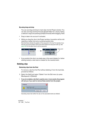 Page 484NUENDO
20 – 484 The Pool
By using drag and drop
You can use drag and drop to insert clips into the Project window. You 
can also use drag and drop from the Sample Editor for a clip by making 
a selection range and pressing [Ctrl]/[Command] while dragging. Note:
•Snap is taken into account if activated.
•While you drag the clip in the Project window, its position will be indi-
cated by a marker line and a numerical position box.
Note that these indicate the position of the snap point in the clip. For...