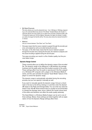Page 566NUENDO
24 – 566 Export Audio Mixdown
•Bit Rate/Channels
This menu allows you to set the desired bit rate – from 128 kbps to 768 kbps, depend-
ing on the selected Mode (see above). If the Mode “Variable Bitrate with Quality” is 
used (see above), the menu allows you to select from six levels of desired quality, with 
10 being the lowest and 100 the highest. Generally, the higher the bitrate or quality 
you select, the larger the final file will be. The menu also shows the channel format (5.1 
or stereo)....