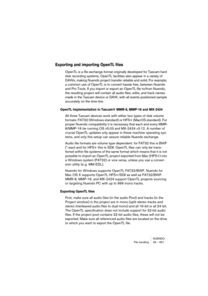 Page 651NUENDO
File handling 29 – 651
Exporting and importing OpenTL files
OpenTL is a file exchange format originally developed for Tascam hard 
disk recording systems. OpenTL facilities also appear in a variety of 
DAWs, making Nuendo project transfer reliable and solid. For example, 
a common use of OpenTL is to convert hassle free, between Nuendo 
and Pro Tools. If you import or export an OpenTL file to/from Nuendo, 
the resulting project will contain all audio files, edits, and track names 
made in the...