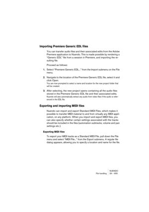 Page 655NUENDO
File handling 29 – 655
Importing Premiere Generic EDL files
You can transfer audio files and their associated edits from the Adobe 
Premiere application to Nuendo. This is made possible by rendering a 
“Generic EDL” file from a session in Premiere, and importing the re-
sulting file. 
Proceed as follows:
1.Select “Premiere Generic EDL...” from the Import submenu on the File 
menu.
2.Navigate to the location of the Premiere Generic EDL file, select it and 
click Open.
You are now prompted to select...