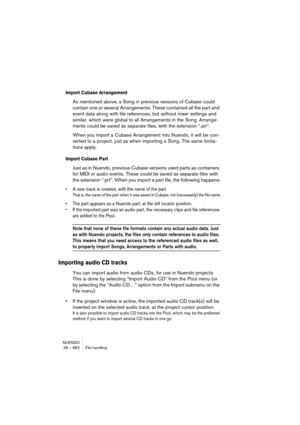 Page 662NUENDO
29 – 662 File handling
Import Cubase Arrangement
As mentioned above, a Song in previous versions of Cubase could 
contain one or several Arrangements. These contained all the part and 
event data along with file references, but without mixer settings and 
similar, which were global to all Arrangements in the Song. Arrange-
ments could be saved as separate files, with the extension “.arr”.
When you import a Cubase Arrangement into Nuendo, it will be con-
verted to a project, just as when importing...