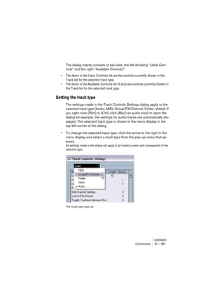 Page 681NUENDO
Customizing 30 – 681
The dialog mainly consists of two lists, the left showing “Used Con-
trols” and the right “Available Controls”.
• The items in the Used Controls list are the controls currently shown in the 
Track list for the selected track type.
• The items in the Available Controls list (if any) are controls currently hidden in 
the Track list for the selected track type.
Setting the track type
The settings made in the Track Controls Settings dialog apply to the 
selected track type (Audio,...