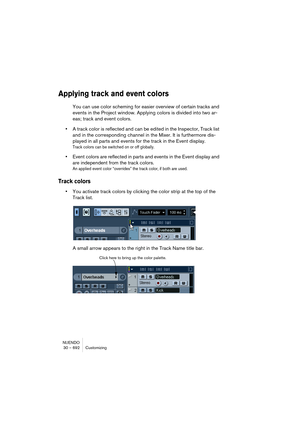 Page 692NUENDO
30 – 692 Customizing
Applying track and event colors
You can use color scheming for easier overview of certain tracks and 
events in the Project window. Applying colors is divided into two ar-
eas; track and event colors.
•A track color is reflected and can be edited in the Inspector, Track list 
and in the corresponding channel in the Mixer. It is furthermore dis-
played in all parts and events for the track in the Event display.
Track colors can be switched on or off globally.
•Event colors are...