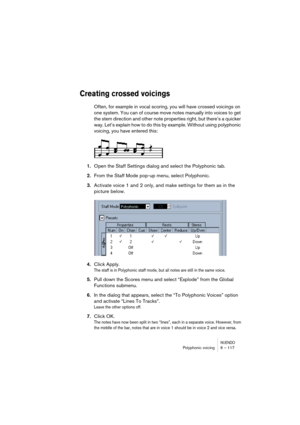 Page 117NUENDOPolyphonic voicing 6 – 117
Creating crossed voicings
Often, for example in vocal scoring, you will have crossed voicings on 
one system. You can of course move notes manually into voices to get 
the stem direction and other note properties right, but there’s a quicker 
way. Let’s explain how to do this by example. Without using polyphonic 
voicing, you have entered this:
1.Open the Staff Settings dialog and select the Polyphonic tab.
2.From the Staff Mode pop-up menu, select Polyphonic.
3.Activate...