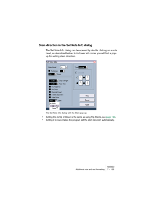 Page 125NUENDOAdditional note and rest formatting 7 – 125
Stem direction in the Set Note Info dialog
The Set Note Info dialog can be opened by double clicking on a note 
head, as described below. In its lower left corner you will find a pop-
up for setting stem direction.
The Set Note Info dialog with the Stem pop-up.
•Setting this to Up or Down is the same as using Flip Stems, see page 123. 
•Setting it to Auto makes the program set the stem direction automatically.  