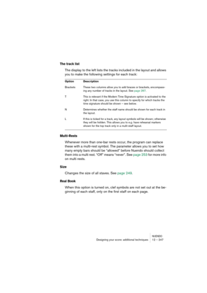 Page 247NUENDODesigning your score: additional techniques 12 – 247
The track list
The display to the left lists the tracks included in the layout and allows 
you to make the following settings for each track:
Multi-Rests
Whenever more than one-bar rests occur, the program can replace 
these with a multi-rest symbol. The parameter allows you to set how 
many empty bars should be “allowed” before Nuendo should collect 
them into a multi rest. “Off” means “never”. See page 253 for more info 
on multi rests.
Size...