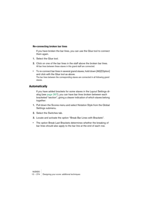 Page 274NUENDO12 – 274 Designing your score: additional techniques
Re-connecting broken bar lines 
If you have broken the bar lines, you can use the Glue tool to connect 
them again.
1.Select the Glue tool.
2.Click on one of the bar lines in the staff above the broken bar lines.
All bar lines between these staves in this grand staff are connected.
•To re-connect bar lines in several grand staves, hold down [Alt]/[Option] 
and click with the Glue tool as above.
The bar lines between the corresponding staves are...