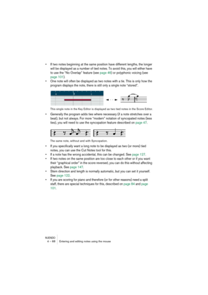 Page 68NUENDO4 – 68 Entering and editing notes using the mouse
•If two notes beginning at the same position have different lengths, the longer 
will be displayed as a number of tied notes. To avoid this, you will either have 
to use the “No Overlap” feature (see page 46) or polyphonic voicing (see 
page 101).
•One note will often be displayed as two notes with a tie. This is only how the 
program displays the note, there is still only a single note “stored”.
This single note in the Key Editor is displayed as...
