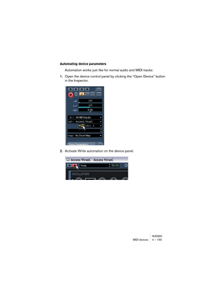 Page 165NUENDOMIDI devices 4 – 165
Automating device parameters
Automation works just like for normal audio and MIDI tracks:
1.Open the device control panel by clicking the “Open Device” button 
in the Inspector.
2.Activate Write automation on the device panel.   