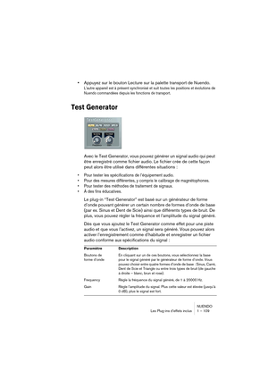 Page 109NUENDO
Les Plug-ins d’effets inclus 1 – 109
•Appuyez sur le bouton Lecture sur la palette transport de Nuendo.
L’autre appareil est à présent synchronisé et suit toutes les positions et évolutions de 
Nuendo commandées depuis les fonctions de transport.
Test Generator
Avec le Test Generator, vous pouvez générer un signal audio qui peut 
être enregistré comme fichier audio. Le fichier crée de cette façon 
peut alors être utilisé dans différentes situations :
•Pour tester les spécifications de l’équipement...