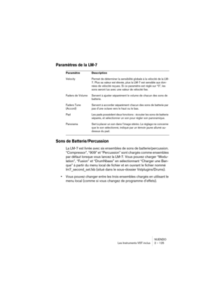 Page 125NUENDO
Les Instruments VST inclus 2 – 125
Paramètres de la LM-7
Sons de Batterie/Percussion
La LM-7 est livrée avec six ensembles de sons de batterie/percussion. 
“Compressor”, “909” et “Percussion” sont chargés comme ensembles 
par défaut lorsque vous lancez la LM-7. Vous pouvez charger “Modu-
lation”, “Fusion” et “DrumNbass” en sélectionnant “Charger une Ban-
que” à partir du menu local de fichier et en ouvrant le fichier nommé 
lm7_second_set.fxb (situé dans le sous-dossier Vstplugins/Drums).
•Vous...