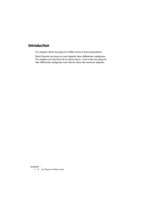 Page 6 
NUENDO
1 – 6 Les Plug-ins d’effets inclus 
Introduction
 
Ce chapitre décrit les plug-ins d’effet inclus et leurs paramètres.
Dans Nuendo les plug-ins sont répartis dans différentes catégories. 
Ce chapitre est structuré de la même façon, c’est-à-dire les plug-ins 
des différentes catégories sont décrits dans des sections séparés. 