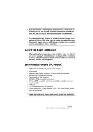 Page 11 
HALion
 
System Requirements and Installation 2 – 11 
❐
 
If you already have a Steinberg copy protection key (e.g. for Cubase or 
Nuendo), you can load your HALion license onto that one. This way you 
 
need only one USB key for both your host and HALion (see below). 
 
❐
 
The copy protection key must not be plugged in before or during the in-
stallation of HALion if this is the ﬁrst time you use such a key. Otherwise 
Windows will register it as new USB hardware and try to ﬁnd drivers that 
 
won’t...