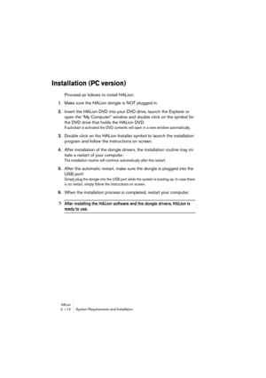 Page 12 
HALion
 
2 – 12 System Requirements and Installation 
Installation (PC version)
 
Proceed as follows to install HALion: 
1. 
Make sure the HALion dongle is NOT plugged in. 
2. 
Insert the HALion DVD into your DVD drive, launch the Explorer or 
open the “My Computer” window and double click on the symbol for 
the DVD drive that holds the HALion DVD. 
If autostart is activated the DVD contents will open in a new window automatically.
 
3. 
Double click on the HALion Installer symbol to launch the...