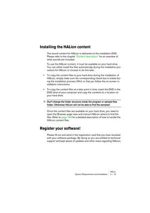 Page 15 
HALion
 
System Requirements and Installation 2 – 15 
Installing the HALion content
 
The sound content for HALion is delivered on the installation DVD. 
Please refer to the chapter “Content description” for an overview of 
what sounds are included.
To use the HALion content, it must be available on your hard drive. 
You can either install the files automatically during the installation pro-
cedure for HALion or choose to do this later.  
• 
To copy the content files to your hard drive during the...