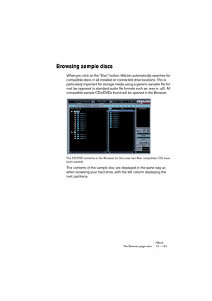 Page 161HALionThe Browser page view 10 – 161
Browsing sample discs
When you click on the “Disc” button, HALion automatically searches for 
compatible discs in all installed or connected drive locations. This is 
particularly important for storage media using a generic sampler file for-
mat (as opposed to standard audio file formats such as .wav or .aif). All 
compatible sample CDs/DVDs found will be opened in the Browser.
The CD/DVD contents in the Browser (in this case two Akai compatible CDs have 
been...