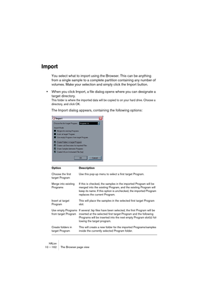 Page 162HALion10 – 162 The Browser page view
Import
You select what to import using the Browser. This can be anything 
from a single sample to a complete partition containing any number of 
volumes. Make your selection and simply click the Import button.
•When you click Import, a file dialog opens where you can designate a 
target directory.
This folder is where the imported data will be copied to on your hard drive. Choose a 
directory, and click OK. 
The Import dialog appears, containing the following...