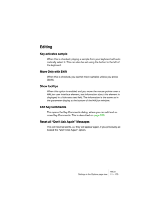 Page 175HALionSettings in the Options page view 11 – 175
Editing
Key activates sample
When this is checked, playing a sample from your keyboard will auto-
matically select it. This can also be set using the button to the left of 
the keyboard.
Move Only with Shift
When this is checked, you cannot move samples unless you press 
[Shift].
Show tooltips
When this option is enabled and you move the mouse pointer over a 
HALion user interface element, text information about this element is 
displayed in a little extra...