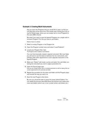 Page 209HALionTutorials 14 – 209
Example 2: Creating Multi-Instruments
Say you have two Programs that you would like to layer, so that you 
can play them at the same time. One simple way of doing this is by us-
ing the Global page, where you can assign two or more Programs to 
the same MIDI channel. 
But what if you want to save the layered Programs as a single multi-in-
strument Program? For this you have to use folders.
Here’s how it is done:
1.Select an empty Program in the Program list.
2.Open the Program...