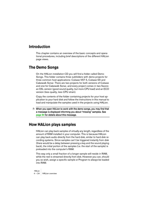 Page 24HALion4 – 24 HALion overview
Introduction
This chapter contains an overview of the basic concepts and opera-
tional procedures, including brief descriptions of the different HALion 
page views.
The Demo Songs
On the HALion installation CD you will find a folder called Demo 
Songs. This folder contains three subfolders with demo projects for 
three common host applications: Cubase VST 5, Cubase SX and 
Cakewalk Sonar. There are two projects for both versions of Cubase 
and one for Cakewalk Sonar, and...