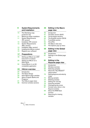 Page 4 
HALion
 
4 Table of Contents 
9System Requirements  
and Installation 
10The Steinberg copy 
protection key
11Before you begin installation
11System Requirements
(PC version)
12Installation (PC version)
13System Requirements 
(Mac version)
13Installation (Mac version)
15Installing the HALion content
15Register your software! 
17Preparations 
18Setting up HALion as a VST 
Instrument in Cubase
20Setting up HALion as a 
DXi2 Synth
22Using HALion in an AU 
compatible application 
23HALion overview...