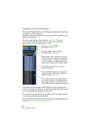 Page 40HALion4 – 40 HALion overview
The Program List contains the following:
•The current Program Bank (i.e. 128 Program folders which may either 
be empty or contain samples).
A Program’s associated samples reside in the Program folder (or in subfolders). Empty 
folders cannot be opened.
•If you point on the left edge of the Program List the mouse pointer 
turns into a divider, allowing you to extend the width of the list in order 
to view longer Program/sample names in full. 
•You can zoom the text size of...