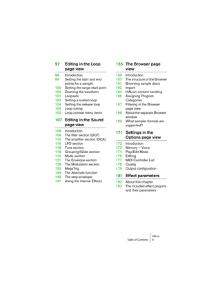 Page 5 
HALion
 
Table of Contents 5 
97Editing in the Loop  
page view 
98Introduction
99Setting the start and end 
points for a sample
100Setting the range start point
100Zooming the waveform
101Loopsets
102Setting a sustain loop
104Setting the release loop
105Loop tuning
105Loop context menu items 
107Editing in the Sound  
page view 
108Introduction
109The filter section (DCF)
110The amplifier section (DCA)
116LFO section
118Tune section
118Grouping/Glide section
119Mode section
121The Envelope section...