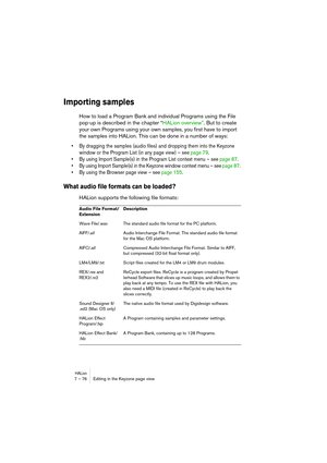 Page 76HALion7 – 76 Editing in the Keyzone page view
Importing samples
How to load a Program Bank and individual Programs using the File 
pop-up is described in the chapter “HALion overview”. But to create 
your own Programs using your own samples, you first have to import 
the samples into HALion. This can be done in a number of ways:
• By dragging the samples (audio files) and dropping them into the Keyzone 
window or the Program List (in any page view) – see page 79.
• By using Import Sample(s) in the...