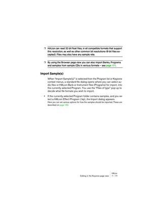 Page 77HALionEditing in the Keyzone page view 7 – 77
❐HALion can read 32-bit float files, in all compatible formats that support 
this resolution, as well as other common bit resolutions (8-bit files ex-
cepted). Files may also have any sample rate.
❐By using the Browser page view you can also import Banks, Programs 
and samples from sample CDs in various formats – see page 171.
Import Sample(s)
When “Import Sample(s)” is selected from the Program list or Keyzone 
context menus, a standard file dialog opens...