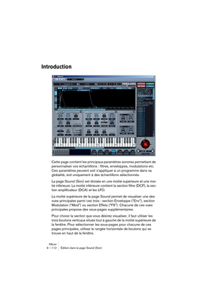Page 112HALion9 – 112 Édition dans la page Sound (Son)
Introduction
Cette page contient les principaux paramètres sonores permettant de 
personnaliser vos échantillons : filtres, enveloppes, modulations etc. 
Ces paramètres peuvent soit s’appliquer à un programme dans sa 
globalité, soit uniquement à des échantillons sélectionnés.
La page Sound (Son) est divisée en une moitié supérieure et une moi-
tié inférieure. La moitié inférieure contient la section filtre (DCF), la sec-
tion amplificateur (DCA) et les LFO....