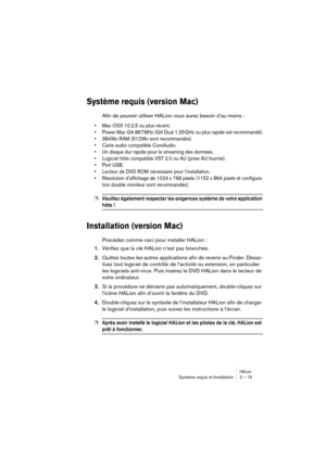 Page 15 
HALion
 
Système requis et Installation 2 – 15 
Système requis (version Mac)
 
Afin de pouvoir utiliser HALion vous aurez besoin d’au moins : 
• Mac OSX 10.2.5 ou plus récent.
• Power Mac G4 867 MHz (G4 Dual 1.25 GHz ou plus rapide est recommandé).
• 384 Mo RAM (512 Mo sont recommandés).
• Carte audio compatible CoreAudio.
• Un disque dur rapide pour le streaming des données.
• Logiciel hôte compatible VST 2.0 ou AU (prise AU fournie).
• Port USB.
• Lecteur de DVD ROM nécessaire pour l’installation.
•...