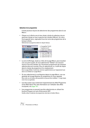 Page 30HALion4 – 30 Présentation de HALion
Sélection d’un programme
Il existe plusieurs façons de sélectionner des programmes dans la vue 
Macro :
•Cliquez sur la flèche vers le bas située à droite du sélecteur de pro-
grammes (située en haut à gauche de la fenêtre HALion). Un menu 
local apparaît alors, regroupant tous les noms des programmes de la 
banque utilisée. 
Sélectionnez le programme désiré en cliquant dessus.
•La zone d’affichage, située au milieu de la page Macro, peut visualiser 
une vue parmi...