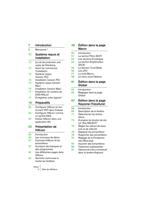 Page 4 
HALion
 
4 Table des Matières 
7Introduction 
8Bienvenue ! 
11Système requis et  
Installation 
12La clé de protection anti-
copie de Steinberg
13Avant de commencer 
l’installation
13Système requis 
(version PC)
14Installation (version PC)
15Système requis (version 
Mac)
15Installation (version Mac)
17Installation du contenu du 
DVD HALion
17Enregistrez votre logiciel ! 
19Préparatifs 
20Configurer HALion en Ins-
trument VST dans Cubase
22Configurer HALion comme 
un synthé DXi2
24Utiliser HALion dans...