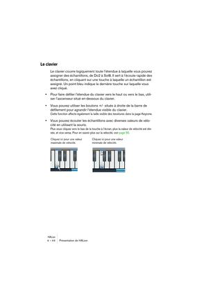 Page 44HALion4 – 44 Présentation de HALion
Le clavier
Le clavier couvre logiquement toute l’étendue à laquelle vous pouvez 
assigner des échantillons, de Do2 à Sol8. Il sert à l’écoute rapide des 
échantillons, en cliquant sur une touche à laquelle un échantillon est 
assigné. Un point bleu indique la dernière touche sur laquelle vous 
avez cliqué.
•Pour faire défiler l’étendue du clavier vers le haut ou vers le bas, utili-
ser l’ascenseur situé en-dessous du clavier.
•Vous pouvez utiliser les boutons +/-...