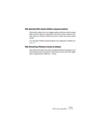 Page 59HALionÉdition dans la page Macro 5 – 59
Edit absolute/Edit relative (Édition absolue/relative)
Cette option détermine si les réglages globaux effectués dans la page 
Macro doivent affecter le paramètre concerné de façon absolue (nou-
velle valeur) ou de façon relative (en tenant compte de la valeur précé-
dente).
Les concepts d’édition absolue/relative sont expliqués en détails à la 
page 74.
Disk Streaming (Vitesses d’accès au disque)
Ces options permettent de choisir le degré de Streaming disque ou le...