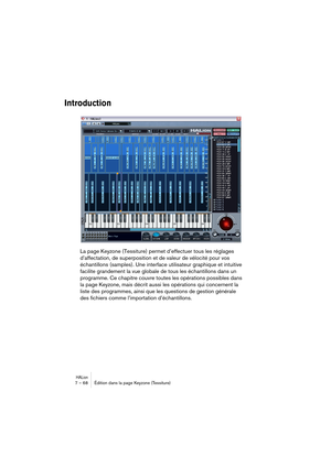 Page 68HALion7 – 68 Édition dans la page Keyzone (Tessiture)
Introduction
La page Keyzone (Tessiture) permet d’effectuer tous les réglages 
d’affectation, de superposition et de valeur de vélocité pour vos 
échantillons (samples). Une interface utilisateur graphique et intuitive 
facilite grandement la vue globale de tous les échantillons dans un 
programme. Ce chapitre couvre toutes les opérations possibles dans 
la page Keyzone, mais décrit aussi les opérations qui concernent la 
liste des programmes, ainsi...