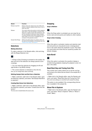 Page 107107
Editing Samples in the Sample Editor
Selections
Making Selections
To make a selection in the Sample editor, click and drag 
with the Range Selection tool.
•If Snap to Zero Crossing is activated on the toolbar, the 
start and end of the selection are always placed at zero 
crossings.
•You can resize the selection by dragging its left and 
right border or by [Shift]-clicking.
•The current selection is indicated on the info line. 
Here, you can change these values numerically.
Defining Sample Start and...